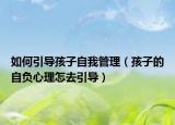 如何引导孩子自我管理（孩子的自负心理怎去引导）