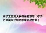 孝子之至莫大乎尊亲的意思（孝子之至莫大乎尊亲的意思是什么）