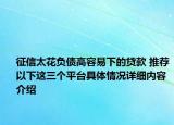 征信太花负债高容易下的贷款 推荐以下这三个平台具体情况详细内容介绍