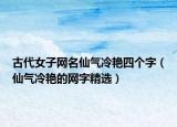 古代女子网名仙气冷艳四个字（仙气冷艳的网字精选）