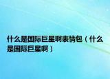 什么是国际巨星啊表情包（什么是国际巨星啊）