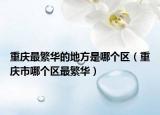 重庆最繁华的地方是哪个区（重庆市哪个区最繁华）
