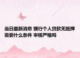 当日最新消息 银行个人贷款无抵押需要什么条件 审核严格吗
