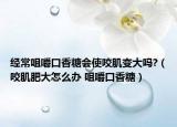 经常咀嚼口香糖会使咬肌变大吗?（咬肌肥大怎么办 咀嚼口香糖）
