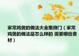 家常鸡煲的做法大全集窍门（家常鸡煲的做法是怎么样的 需要哪些食材）