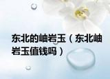 东北的岫岩玉（东北岫岩玉值钱吗）