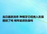 当日最新消息 种植牙已经纳入医保报销了吗 明年能进医保吗