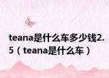 teana是什么车多少钱2.5（teana是什么车）