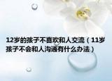 12岁的孩子不喜欢和人交流（11岁孩子不会和人沟通有什么办法）