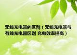 无线充电器的区别（无线充电器与有线充电器区别 充电效率提高）