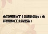 电影极限特工主演是谁演的（电影极限特工主演是谁）