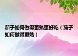 茄子如何做得更熟更好吃（茄子如何做得更熟）
