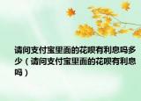 请问支付宝里面的花呗有利息吗多少（请问支付宝里面的花呗有利息吗）