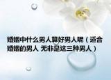婚姻中什么男人算好男人呢（适合婚姻的男人 无非是这三种男人）