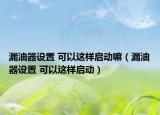 漏油器设置 可以这样启动嘛（漏油器设置 可以这样启动）