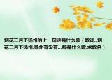 烟花三月下扬州的上一句这是什么歌（歌词,,烟花三月下扬州,扬州有没有,,,那是什么歌,求歌名）