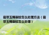 翡翠玉镯裂纹怎么处理方法（翡翠玉镯裂纹怎么处理）