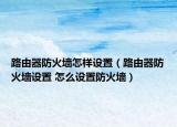 路由器防火墙怎样设置（路由器防火墙设置 怎么设置防火墙）