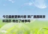今日最新更新内容 郭广昌国籍资料简历 他出了啥事吗