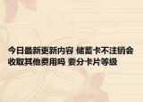 今日最新更新内容 储蓄卡不注销会收取其他费用吗 要分卡片等级