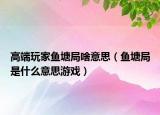 高端玩家鱼塘局啥意思（鱼塘局是什么意思游戏）