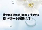 佳能m5比m6好在哪（佳能m5和m6哪一个更值得入手）