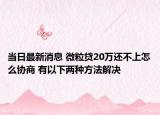 当日最新消息 微粒贷20万还不上怎么协商 有以下两种方法解决