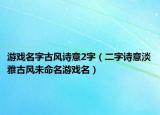 游戏名字古风诗意2字（二字诗意淡雅古风未命名游戏名）