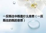 一反既往中既是什么意思（一反既往的既的意思）