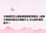 火锅底料怎么做麻辣香锅家常做法（麻辣火锅底料做法步骤是什么 怎么制作香料配方）