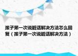 孩子第一次说脏话解决方法怎么回复（孩子第一次说脏话解决方法）