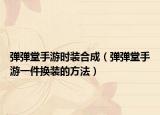 弹弹堂手游时装合成（弹弹堂手游一件换装的方法）