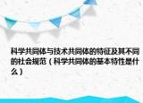 科学共同体与技术共同体的特征及其不同的社会规范（科学共同体的基本特性是什么）