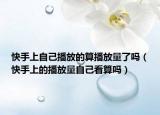 快手上自己播放的算播放量了吗（快手上的播放量自己看算吗）