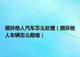 损坏他人汽车怎么处理（损坏他人车辆怎么赔偿）