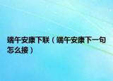 端午安康下联（端午安康下一句怎么接）