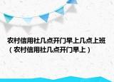 农村信用社几点开门早上几点上班（农村信用社几点开门早上）