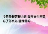 今日最新更新内容 淘宝支付密码忘了怎么办 能找回吗