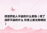 得湿疹的人不能吃什么食物（得了湿疹不能吃什么 饮食上要注意哪些）