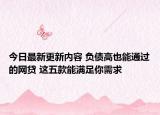 今日最新更新内容 负债高也能通过的网贷 这五款能满足你需求
