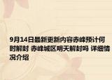 9月14日最新更新内容赤峰预计何时解封 赤峰城区明天解封吗 详细情况介绍