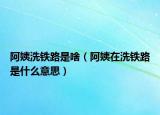 阿姨洗铁路是啥（阿姨在洗铁路是什么意思）