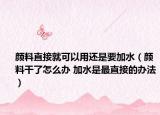 颜料直接就可以用还是要加水（颜料干了怎么办 加水是最直接的办法）