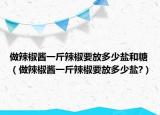 做辣椒酱一斤辣椒要放多少盐和糖（做辣椒酱一斤辣椒要放多少盐?）