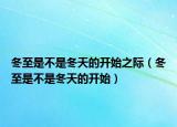 冬至是不是冬天的开始之际（冬至是不是冬天的开始）