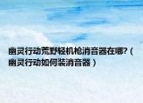 幽灵行动荒野轻机枪消音器在哪?（幽灵行动如何装消音器）