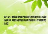 9月14日最新更新内容房贷利率可以和银行谈吗 降低利率的方法有哪些 详细情况介绍
