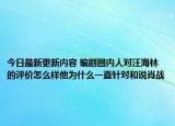 今日最新更新内容 编剧圈内人对汪海林的评价怎么样他为什么一直针对和说肖战