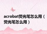 acrobat荧光笔怎么用（荧光笔怎么用）