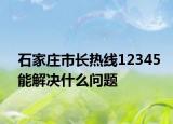 石家庄市长热线12345能解决什么问题